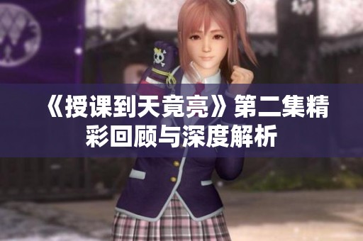《授课到天竟亮》第二集精彩回顾与深度解析