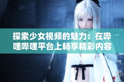 探索少女视频的魅力：在哔哩哔哩平台上畅享精彩内容！