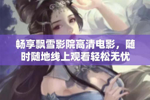 畅享飘雪影院高清电影，随时随地线上观看轻松无忧