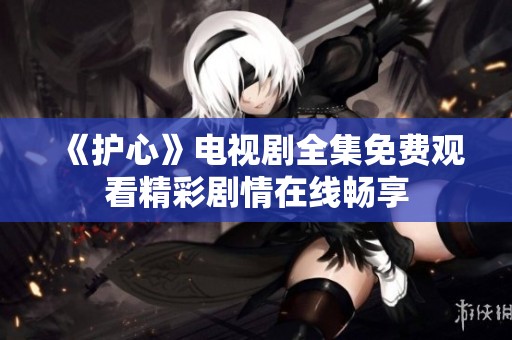 《护心》电视剧全集免费观看精彩剧情在线畅享