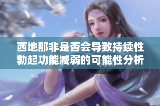 西地那非是否会导致持续性勃起功能减弱的可能性分析
