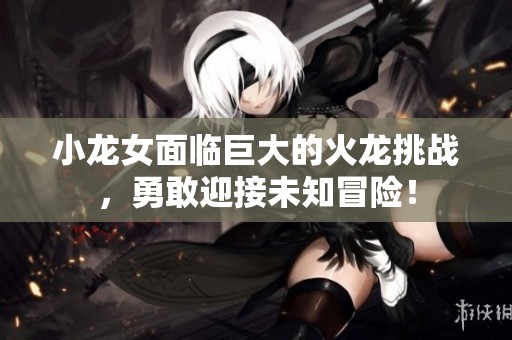 小龙女面临巨大的火龙挑战，勇敢迎接未知冒险！