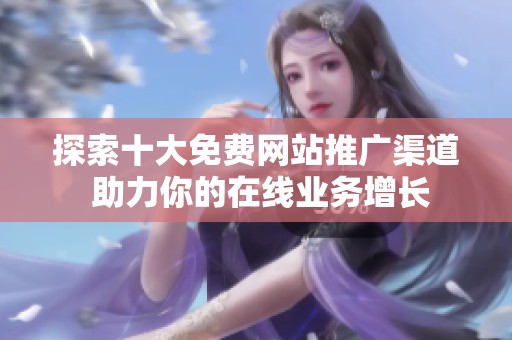 探索十大免费网站推广渠道 助力你的在线业务增长