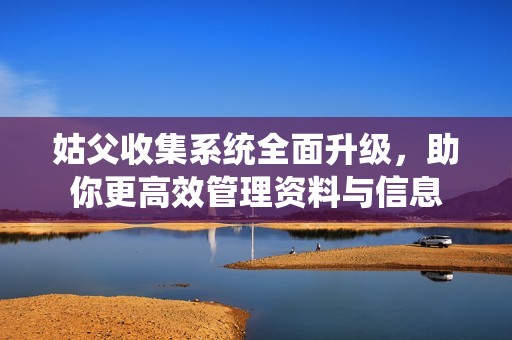 姑父收集系统全面升级，助你更高效管理资料与信息