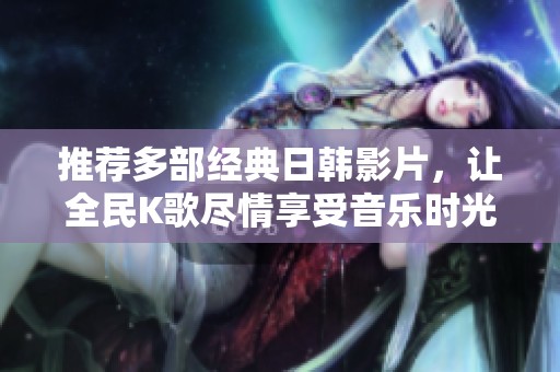 推荐多部经典日韩影片，让全民K歌尽情享受音乐时光