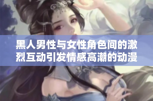 黑人男性与女性角色间的激烈互动引发情感高潮的动漫剧集分析