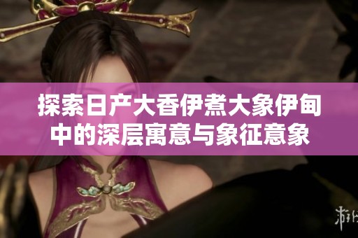 探索日产大香伊煮大象伊甸中的深层寓意与象征意象