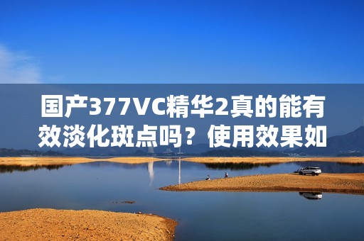 国产377VC精华2真的能有效淡化斑点吗？使用效果如何？