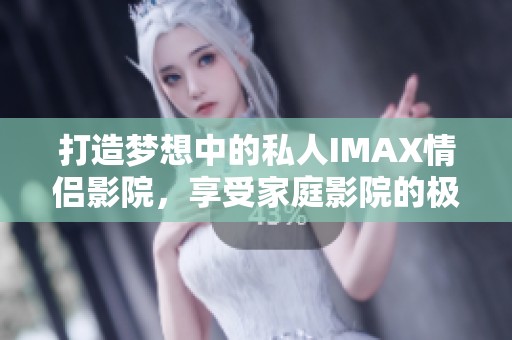 打造梦想中的私人IMAX情侣影院，享受家庭影院的极致体验