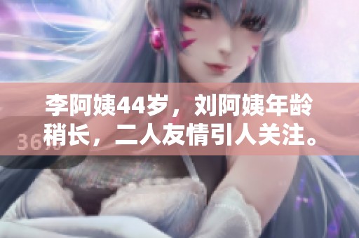 李阿姨44岁，刘阿姨年龄稍长，二人友情引人关注。