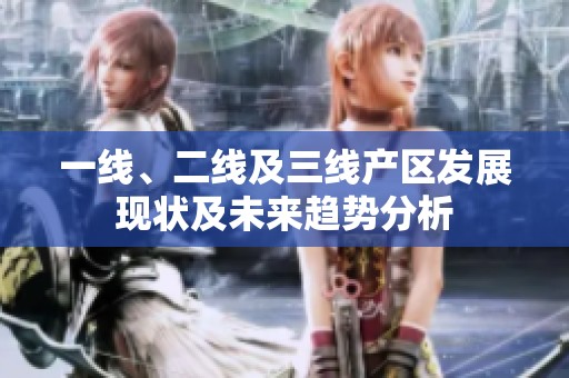一线、二线及三线产区发展现状及未来趋势分析