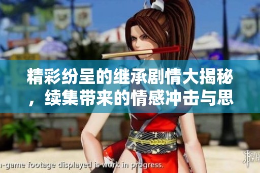 精彩纷呈的继承剧情大揭秘，续集带来的情感冲击与思考