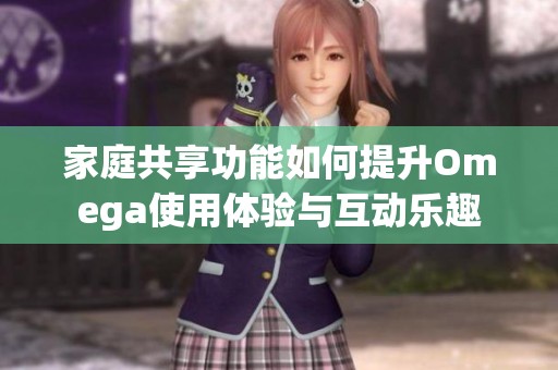 家庭共享功能如何提升Omega使用体验与互动乐趣