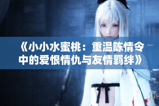 《小小水蜜桃：重温陈情令中的爱恨情仇与友情羁绊》