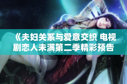 《夫妇关系与爱意交织 电视剧恋人未满第二季精彩预告》