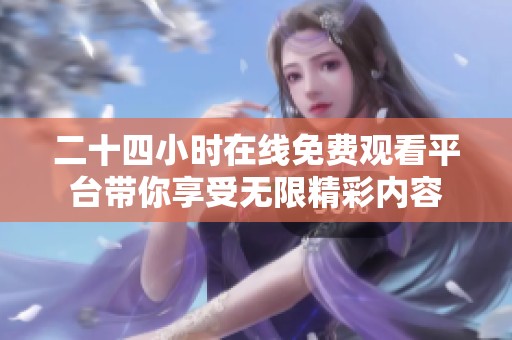 二十四小时在线免费观看平台带你享受无限精彩内容