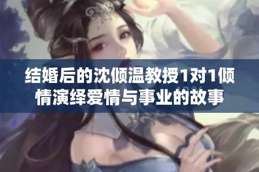 结婚后的沈倾温教授1对1倾情演绎爱情与事业的故事