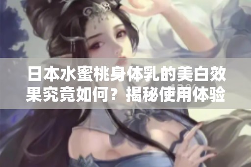 日本水蜜桃身体乳的美白效果究竟如何？揭秘使用体验与效果分析