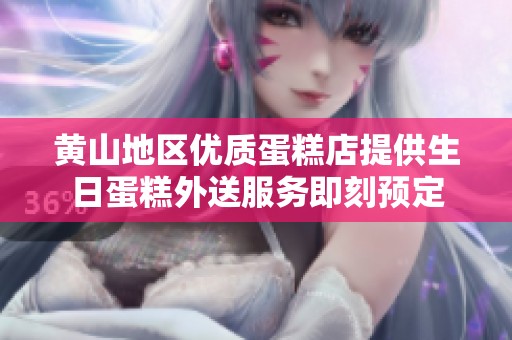 黄山地区优质蛋糕店提供生日蛋糕外送服务即刻预定