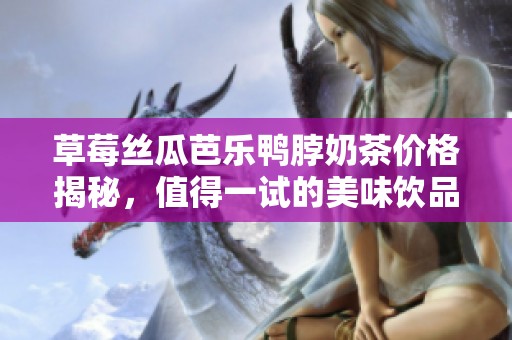 草莓丝瓜芭乐鸭脖奶茶价格揭秘，值得一试的美味饮品