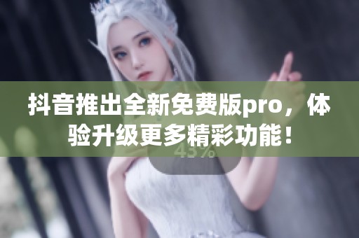 抖音推出全新免费版pro，体验升级更多精彩功能！
