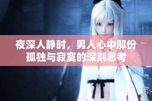 夜深人静时，男人心中那份孤独与寂寞的深刻思考