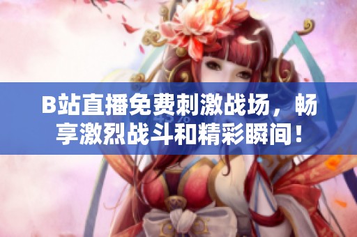 B站直播免费刺激战场，畅享激烈战斗和精彩瞬间！