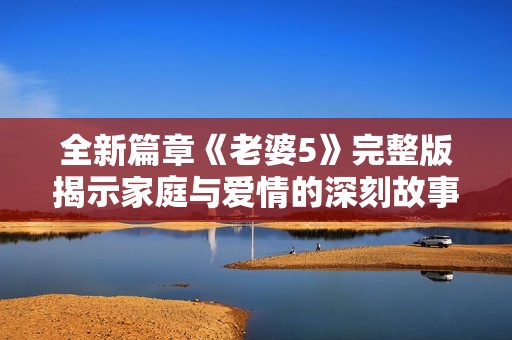 全新篇章《老婆5》完整版揭示家庭与爱情的深刻故事