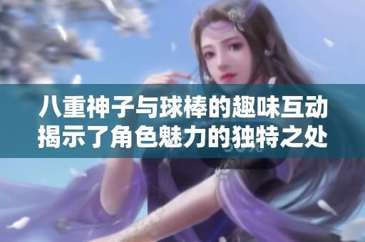 八重神子与球棒的趣味互动揭示了角色魅力的独特之处