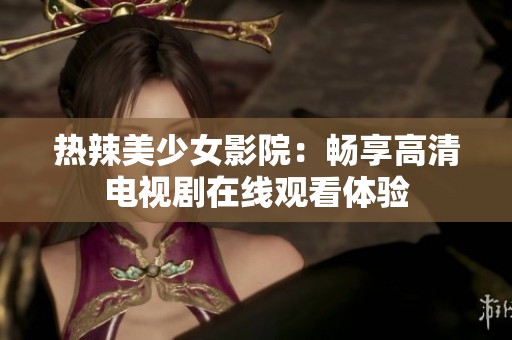 热辣美少女影院：畅享高清电视剧在线观看体验