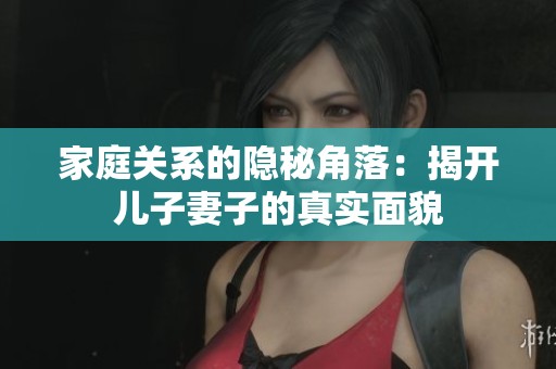 家庭关系的隐秘角落：揭开儿子妻子的真实面貌