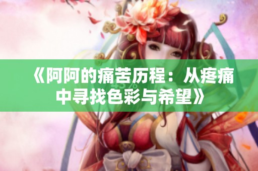 《阿阿的痛苦历程：从疼痛中寻找色彩与希望》