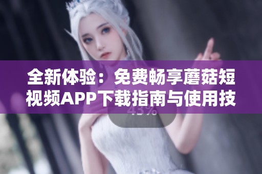 全新体验：免费畅享蘑菇短视频APP下载指南与使用技巧