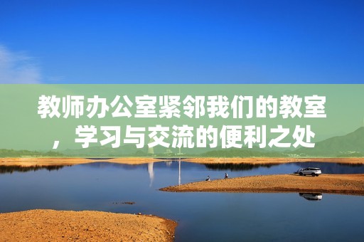 教师办公室紧邻我们的教室，学习与交流的便利之处