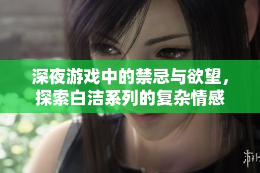 深夜游戏中的禁忌与欲望，探索白洁系列的复杂情感