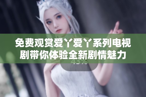 免费观赏爱丫爱丫系列电视剧带你体验全新剧情魅力