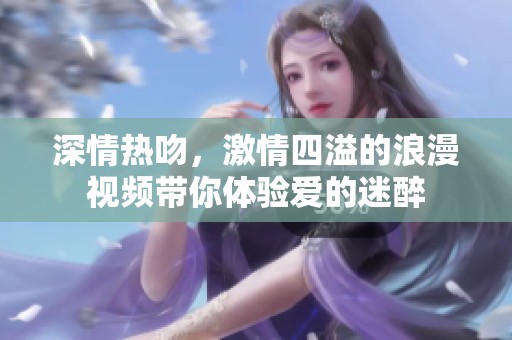 深情热吻，激情四溢的浪漫视频带你体验爱的迷醉