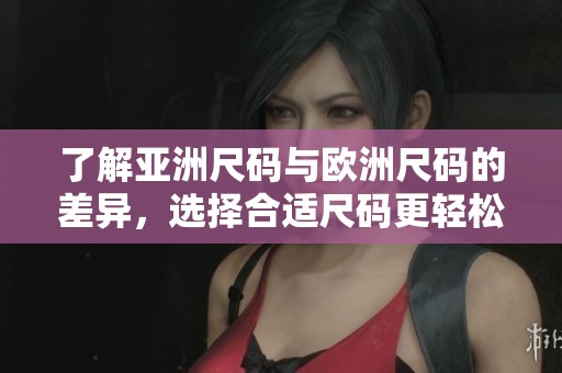 了解亚洲尺码与欧洲尺码的差异，选择合适尺码更轻松
