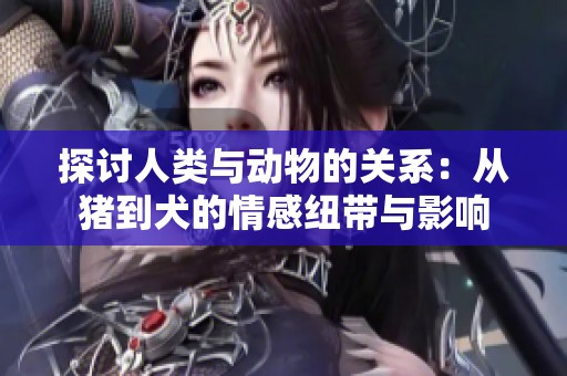探讨人类与动物的关系：从猪到犬的情感纽带与影响