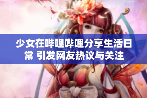 少女在哔哩哔哩分享生活日常 引发网友热议与关注