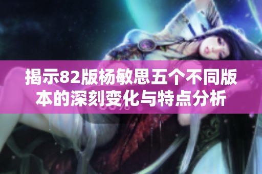 揭示82版杨敏思五个不同版本的深刻变化与特点分析