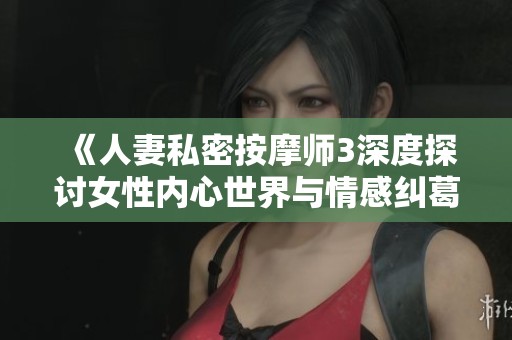 《人妻私密按摩师3深度探讨女性内心世界与情感纠葛》