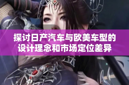 探讨日产汽车与欧美车型的设计理念和市场定位差异