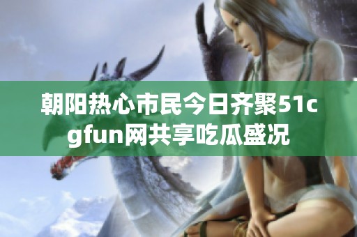朝阳热心市民今日齐聚51cgfun网共享吃瓜盛况