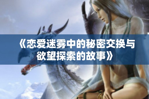 《恋爱迷雾中的秘密交换与欲望探索的故事》