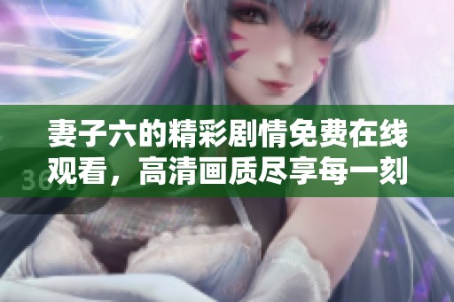 妻子六的精彩剧情免费在线观看，高清画质尽享每一刻