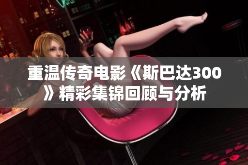 重温传奇电影《斯巴达300》精彩集锦回顾与分析