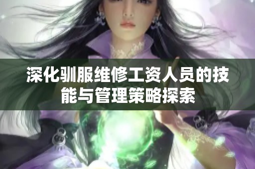 深化驯服维修工资人员的技能与管理策略探索
