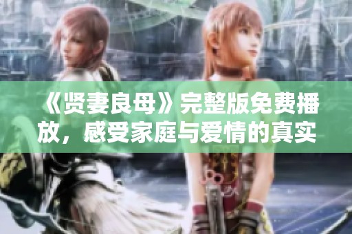 《贤妻良母》完整版免费播放，感受家庭与爱情的真实旅程