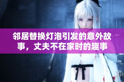邻居替换灯泡引发的意外故事，丈夫不在家时的趣事